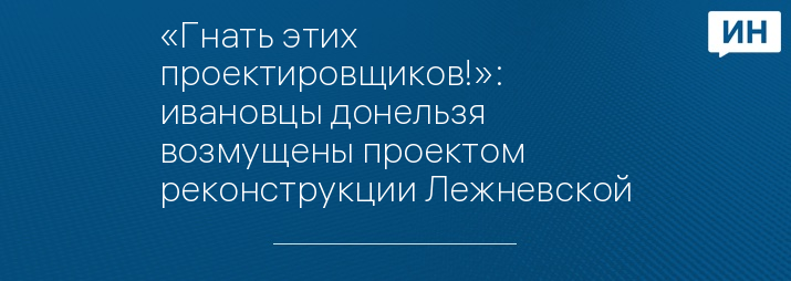 «Гнать этих проектировщиков!»: ивановцы донельзя возмущены проектом реконструкции Лежневской