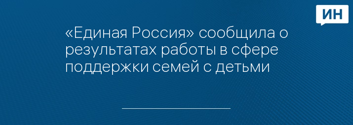 «Единая Россия» сообщила о результатах работы в сфере поддержки семей с детьми