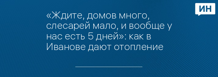 «Ждите, домов много, слесарей мало, и вообще у нас есть 5 дней»: как в Иванове дают отопление