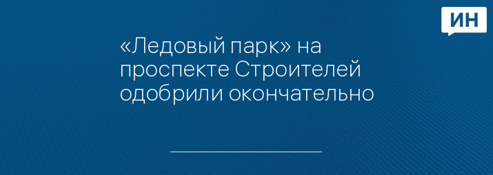 «Ледовый парк» на проспекте Строителей одобрили окончательно