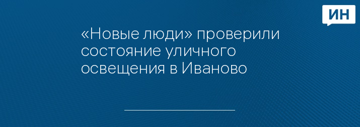 «Новые люди» проверили состояние уличного освещения в Иваново
