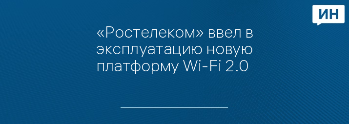 «Ростелеком» ввел в эксплуатацию новую платформу Wi-Fi 2.0