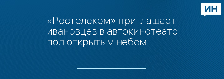 «Ростелеком» приглашает ивановцев в автокинотеатр под открытым небом