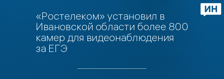 «Ростелеком» установил в Ивановской области более 800 камер для видеонаблюдения за ЕГЭ 