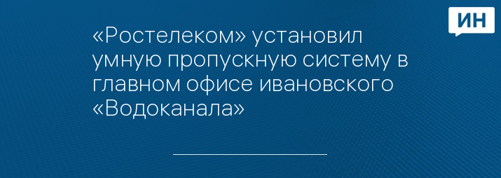 «Ростелеком» установил умную пропускную систему в главном офисе ивановского «Водоканала»