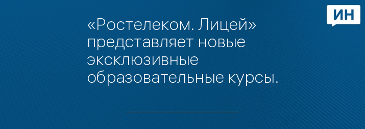 «Ростелеком. Лицей» представляет новые эксклюзивные образовательные курсы.