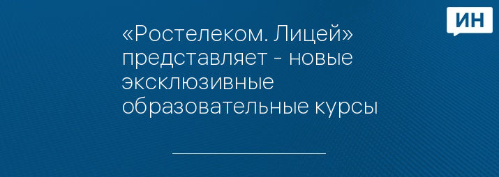 «Ростелеком. Лицей» представляет - новые эксклюзивные образовательные курсы