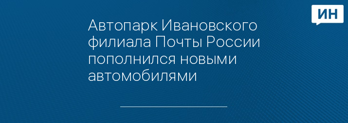 Автопарк Ивановского филиала Почты России пополнился новыми автомобилями