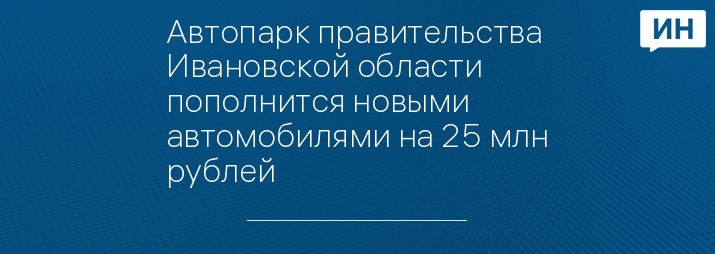 Автопарк правительства Ивановской области пополнится новыми автомобилями на 25 млн рублей