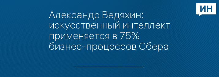 Александр Ведяхин: искусственный интеллект применяется в 75% бизнес-процессов Сбера