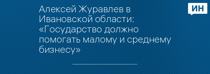 Алексей Журавлев в Ивановской области: «Государство должно помогать малому и среднему бизнесу» 