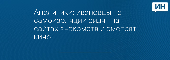 Аналитики: ивановцы на самоизоляции сидят на сайтах знакомств и смотрят кино