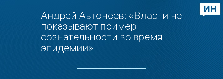 Андрей Автонеев: «Власти не показывают пример сознательности во время эпидемии»