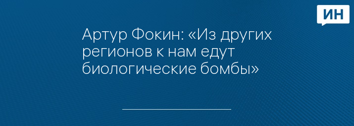 Артур Фокин: «Из других регионов к нам едут биологические бомбы»   