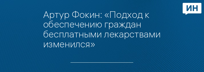 Артур Фокин: «Подход к обеспечению граждан бесплатными лекарствами изменился»