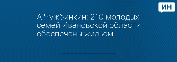 А.Чужбинкин: 210 молодых семей Ивановской области обеспечены жильем