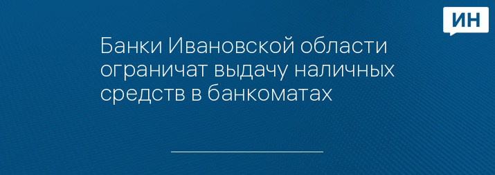 Банки Ивановской области ограничат выдачу наличных средств в банкоматах