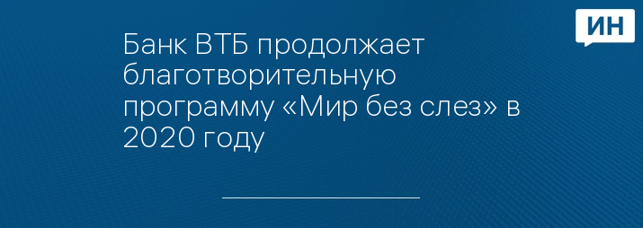 Банк ВТБ продолжает благотворительную программу «Мир без слез» в 2020 году