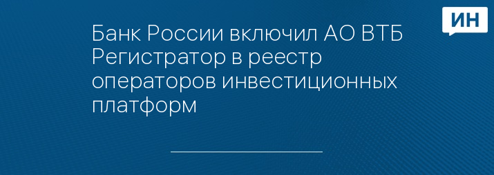 Банк России включил АО ВТБ Регистратор в реестр операторов инвестиционных платформ