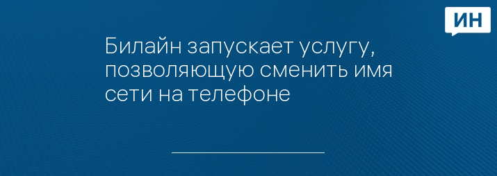 Билайн запускает услугу, позволяющую сменить имя сети на телефоне