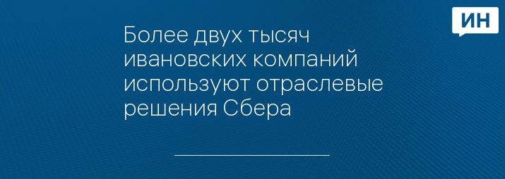 Более двух тысяч ивановских компаний используют отраслевые решения Сбера