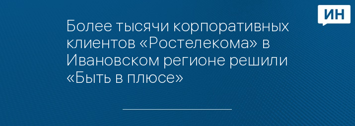Более тысячи корпоративных клиентов «Ростелекома» в Ивановском регионе решили «Быть в плюсе» 