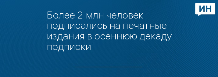 Более 2 млн человек подписались на печатные издания в осеннюю декаду подписки