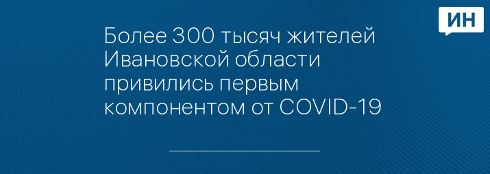 Более 300 тысяч жителей Ивановской области привились первым компонентом от COVID-19 