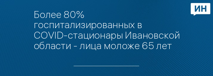 Более 80% госпитализированных в COVID-стационары Ивановской области - лица моложе 65 лет 