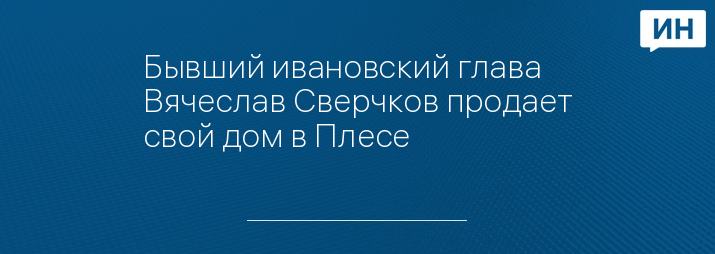 Бывший ивановский глава Вячеслав Сверчков продает свой дом в Плесе   