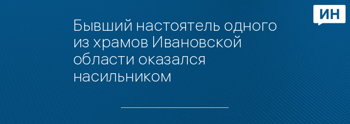 Бывший настоятель одного из храмов Ивановской области оказался насильником