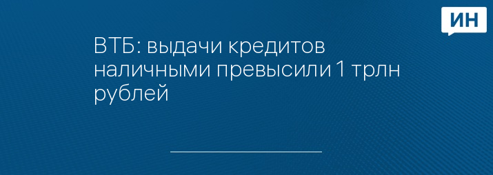 ВТБ: выдачи кредитов наличными превысили 1 трлн рублей