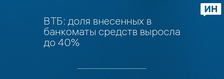 ВТБ: доля внесенных в банкоматы средств выросла до 40%