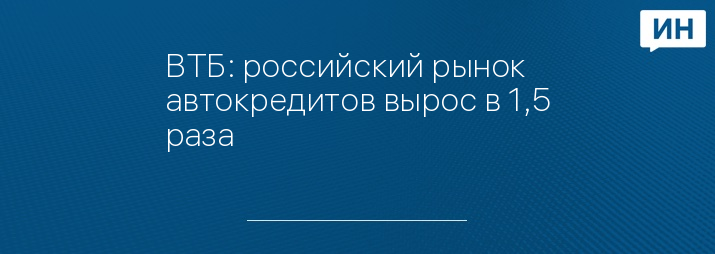 ВТБ: российский рынок автокредитов вырос в 1,5 раза