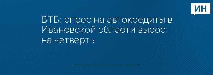 ВТБ: спрос на автокредиты в Ивановской области вырос на четверть
