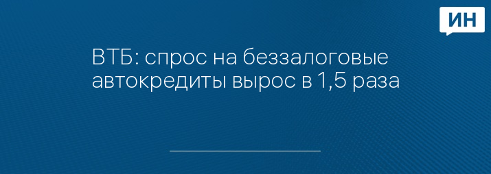 ВТБ: спрос на беззалоговые автокредиты вырос в 1,5 раза