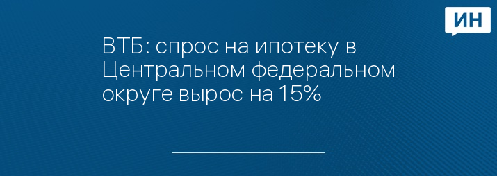ВТБ: спрос на ипотеку в Центральном федеральном округе вырос на 15%