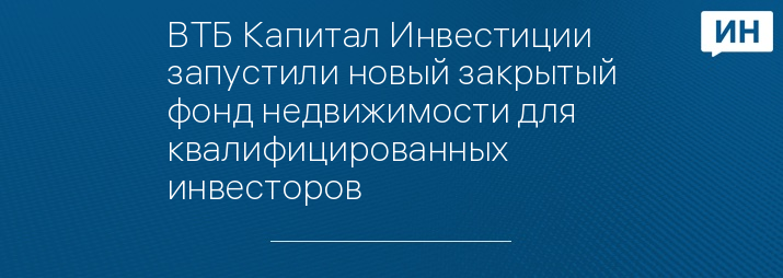 ВТБ Капитал Инвестиции запустили новый закрытый фонд недвижимости для квалифицированных инвесторов