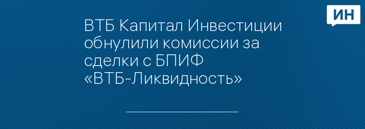 ВТБ Капитал Инвестиции обнулили комиссии за сделки с БПИФ «ВТБ-Ликвидность»
