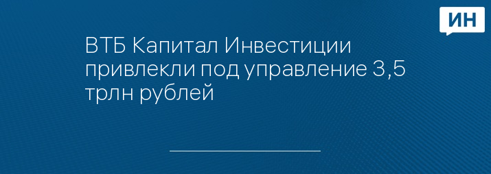ВТБ Капитал Инвестиции привлекли под управление 3,5 трлн рублей
