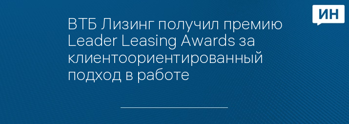 ВТБ Лизинг получил премию Leader Leasing Awards за клиентоориентированный подход в работе 