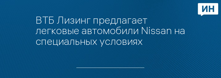 ВТБ Лизинг предлагает легковые автомобили Nissan на специальных условиях