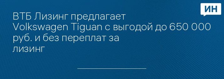 ВТБ Лизинг предлагает Volkswagen Tiguan с выгодой до 650 000 руб. и без переплат за лизинг