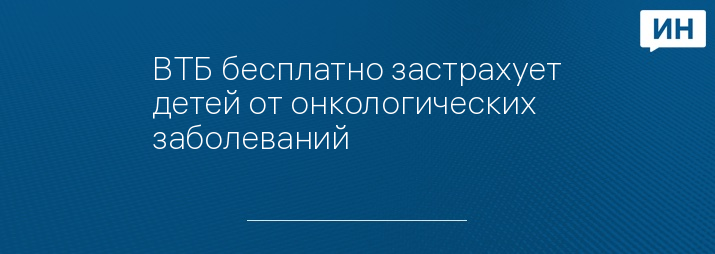ВТБ бесплатно застрахует детей от онкологических заболеваний