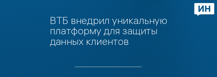 ВТБ внедрил уникальную платформу для защиты данных клиентов 