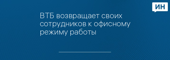 ВТБ возвращает своих сотрудников к офисному режиму работы
