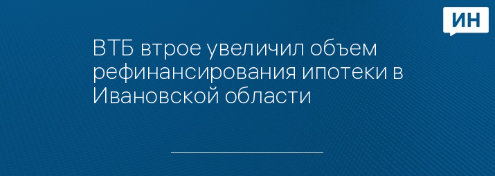 ВТБ втрое увеличил объем рефинансирования ипотеки в Ивановской области