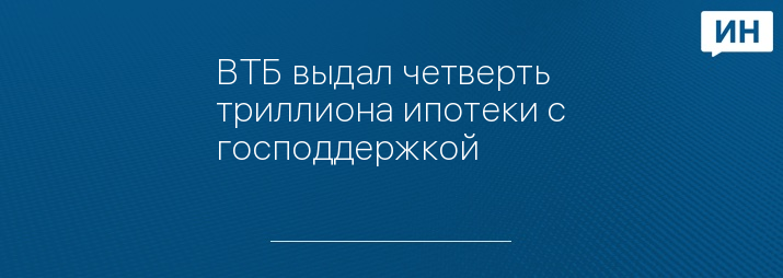 ВТБ выдал четверть триллиона ипотеки с господдержкой
