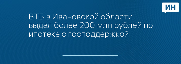 ВТБ в Ивановской области выдал более 200 млн рублей по ипотеке с господдержкой