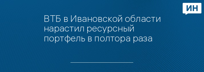 ВТБ в Ивановской области нарастил ресурсный портфель в полтора раза